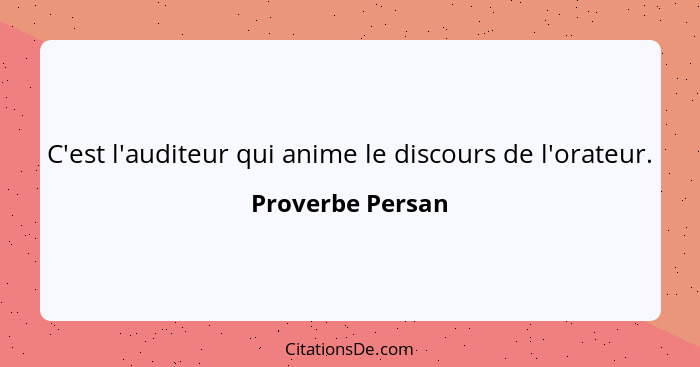 C'est l'auditeur qui anime le discours de l'orateur.... - Proverbe Persan