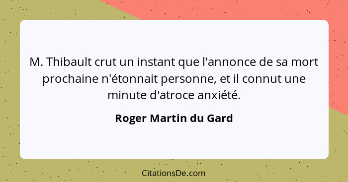 M. Thibault crut un instant que l'annonce de sa mort prochaine n'étonnait personne, et il connut une minute d'atroce anxiété.... - Roger Martin du Gard