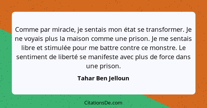 Comme par miracle, je sentais mon état se transformer. Je ne voyais plus la maison comme une prison. Je me sentais libre et stimul... - Tahar Ben Jelloun