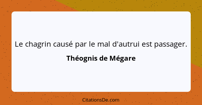 Le chagrin causé par le mal d'autrui est passager.... - Théognis de Mégare