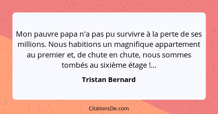 Mon pauvre papa n'a pas pu survivre à la perte de ses millions. Nous habitions un magnifique appartement au premier et, de chute en... - Tristan Bernard