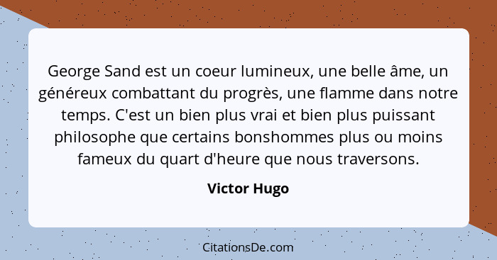 George Sand est un coeur lumineux, une belle âme, un généreux combattant du progrès, une flamme dans notre temps. C'est un bien plus vra... - Victor Hugo