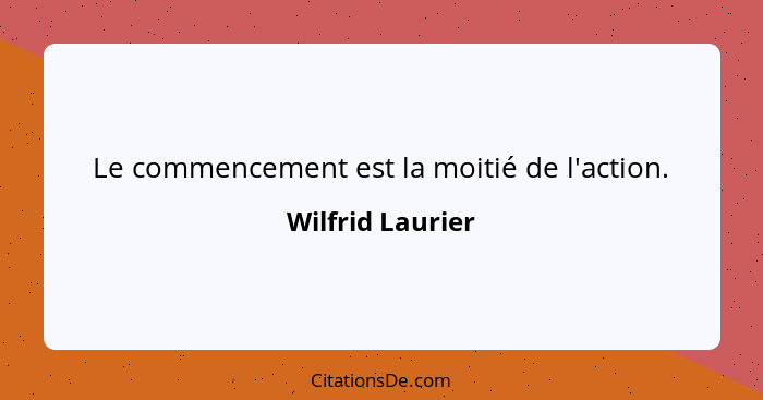 Le commencement est la moitié de l'action.... - Wilfrid Laurier