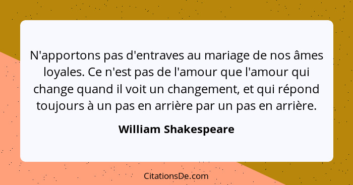 N'apportons pas d'entraves au mariage de nos âmes loyales. Ce n'est pas de l'amour que l'amour qui change quand il voit un chang... - William Shakespeare