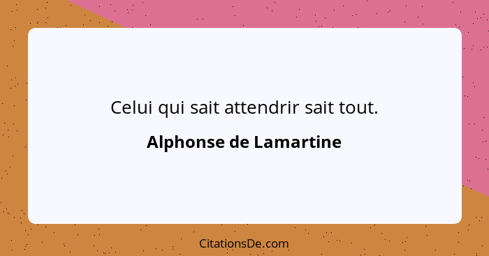 Celui qui sait attendrir sait tout.... - Alphonse de Lamartine