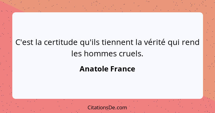 C'est la certitude qu'ils tiennent la vérité qui rend les hommes cruels.... - Anatole France