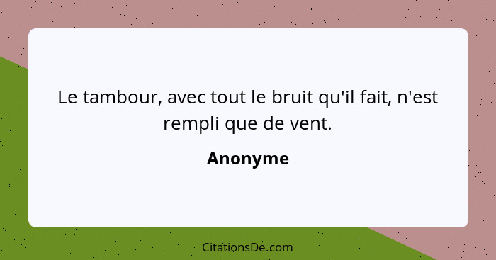 Le tambour, avec tout le bruit qu'il fait, n'est rempli que de vent.... - Anonyme