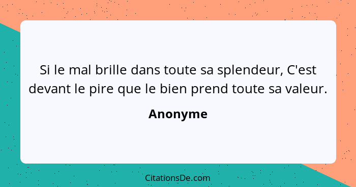 Si le mal brille dans toute sa splendeur, C'est devant le pire que le bien prend toute sa valeur.... - Anonyme