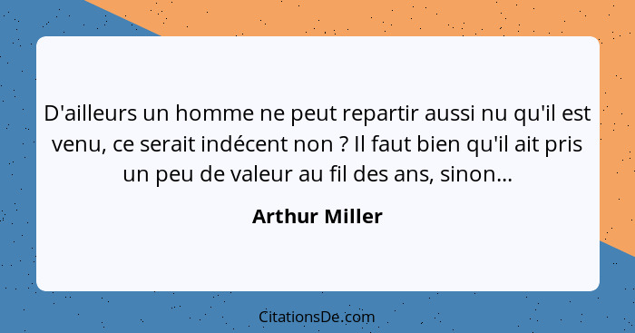 D'ailleurs un homme ne peut repartir aussi nu qu'il est venu, ce serait indécent non ? Il faut bien qu'il ait pris un peu de vale... - Arthur Miller