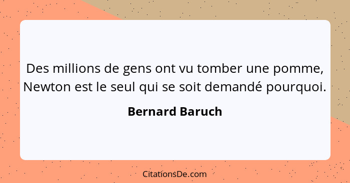 Des millions de gens ont vu tomber une pomme, Newton est le seul qui se soit demandé pourquoi.... - Bernard Baruch