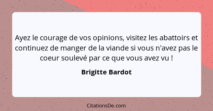 Ayez le courage de vos opinions, visitez les abattoirs et continuez de manger de la viande si vous n'avez pas le coeur soulevé par c... - Brigitte Bardot