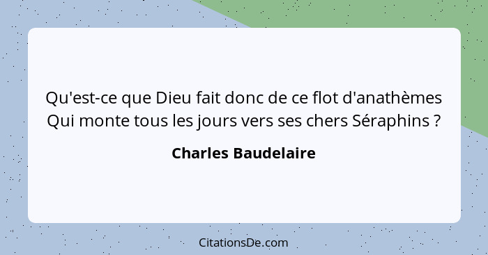 Qu'est-ce que Dieu fait donc de ce flot d'anathèmes Qui monte tous les jours vers ses chers Séraphins ?... - Charles Baudelaire