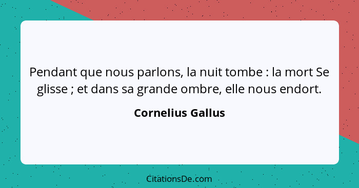 Pendant que nous parlons, la nuit tombe : la mort Se glisse ; et dans sa grande ombre, elle nous endort.... - Cornelius Gallus