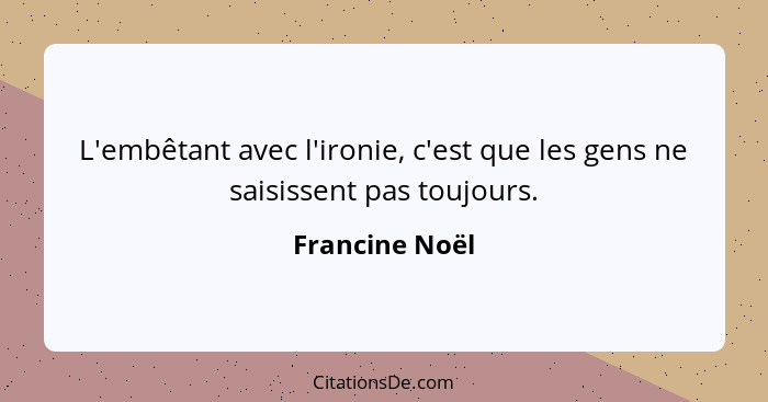 L'embêtant avec l'ironie, c'est que les gens ne saisissent pas toujours.... - Francine Noël