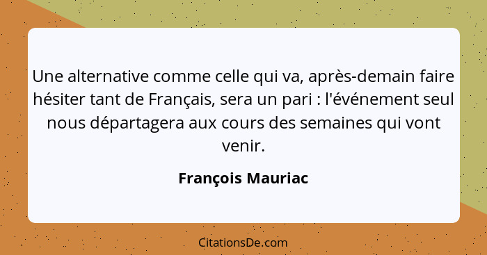 Une alternative comme celle qui va, après-demain faire hésiter tant de Français, sera un pari : l'événement seul nous départag... - François Mauriac