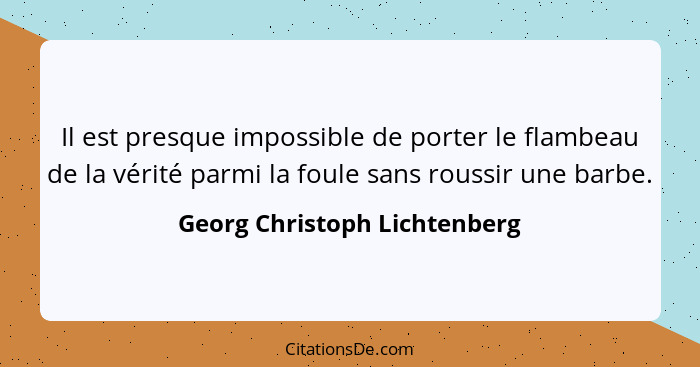 Il est presque impossible de porter le flambeau de la vérité parmi la foule sans roussir une barbe.... - Georg Christoph Lichtenberg