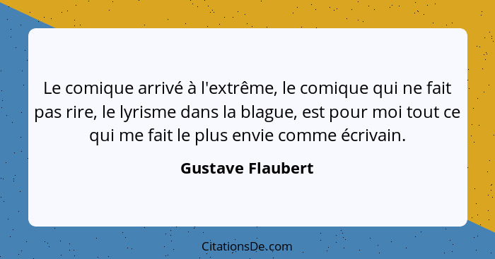 Le comique arrivé à l'extrême, le comique qui ne fait pas rire, le lyrisme dans la blague, est pour moi tout ce qui me fait le plus... - Gustave Flaubert