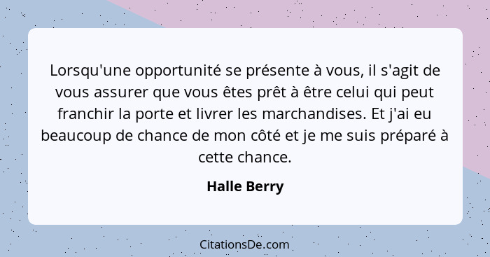 Lorsqu'une opportunité se présente à vous, il s'agit de vous assurer que vous êtes prêt à être celui qui peut franchir la porte et livre... - Halle Berry