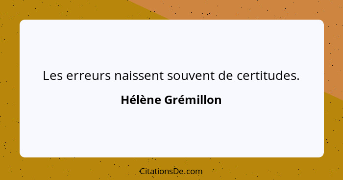 Les erreurs naissent souvent de certitudes.... - Hélène Grémillon