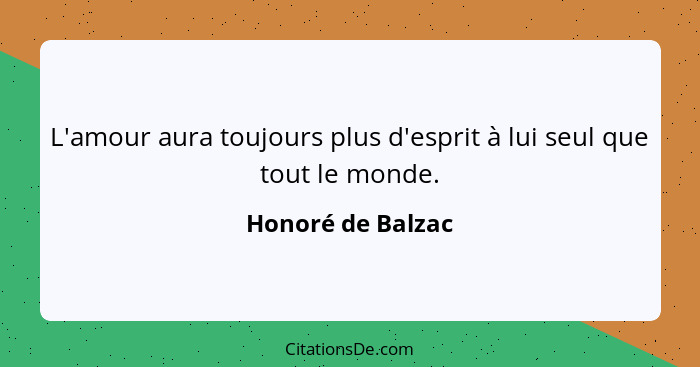 L'amour aura toujours plus d'esprit à lui seul que tout le monde.... - Honoré de Balzac