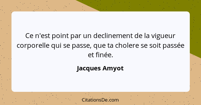 Ce n'est point par un declinement de la vigueur corporelle qui se passe, que ta cholere se soit passée et finée.... - Jacques Amyot