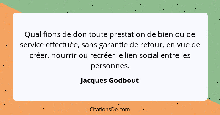 Qualifions de don toute prestation de bien ou de service effectuée, sans garantie de retour, en vue de créer, nourrir ou recréer le... - Jacques Godbout