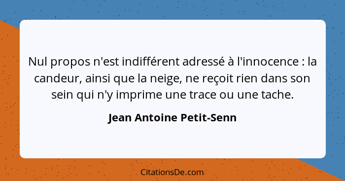 Nul propos n'est indifférent adressé à l'innocence : la candeur, ainsi que la neige, ne reçoit rien dans son sein qui n... - Jean Antoine Petit-Senn