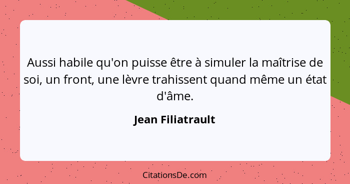 Aussi habile qu'on puisse être à simuler la maîtrise de soi, un front, une lèvre trahissent quand même un état d'âme.... - Jean Filiatrault