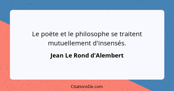 Le poëte et le philosophe se traitent mutuellement d'insensés.... - Jean Le Rond d'Alembert