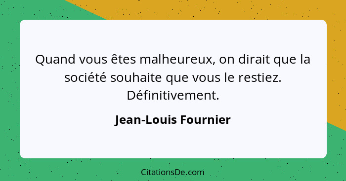 Quand vous êtes malheureux, on dirait que la société souhaite que vous le restiez. Définitivement.... - Jean-Louis Fournier