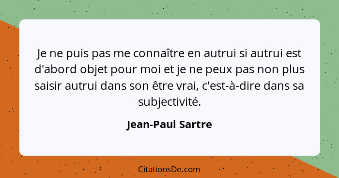 Je ne puis pas me connaître en autrui si autrui est d'abord objet pour moi et je ne peux pas non plus saisir autrui dans son être v... - Jean-Paul Sartre