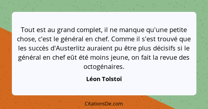 Tout est au grand complet, il ne manque qu'une petite chose, c'est le général en chef. Comme il s'est trouvé que les succès d'Austerlit... - Léon Tolstoï