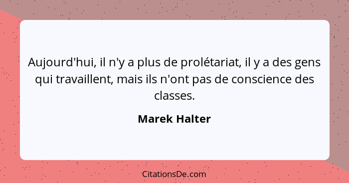 Aujourd'hui, il n'y a plus de prolétariat, il y a des gens qui travaillent, mais ils n'ont pas de conscience des classes.... - Marek Halter