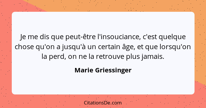 Je me dis que peut-être l'insouciance, c'est quelque chose qu'on a jusqu'à un certain âge, et que lorsqu'on la perd, on ne la retr... - Marie Griessinger