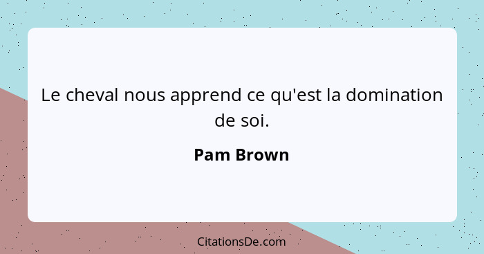 Le cheval nous apprend ce qu'est la domination de soi.... - Pam Brown