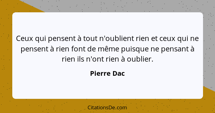 Ceux qui pensent à tout n'oublient rien et ceux qui ne pensent à rien font de même puisque ne pensant à rien ils n'ont rien à oublier.... - Pierre Dac