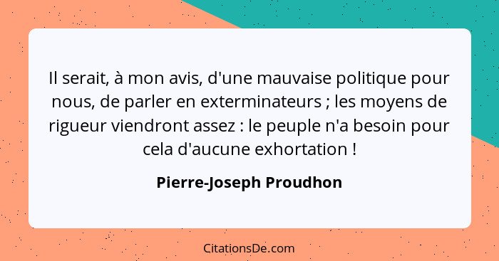 Il serait, à mon avis, d'une mauvaise politique pour nous, de parler en exterminateurs ; les moyens de rigueur viendront... - Pierre-Joseph Proudhon