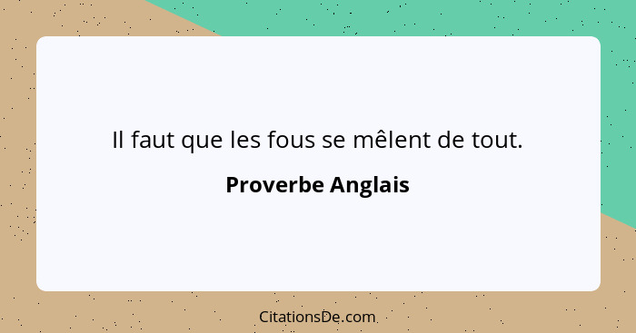 Il faut que les fous se mêlent de tout.... - Proverbe Anglais