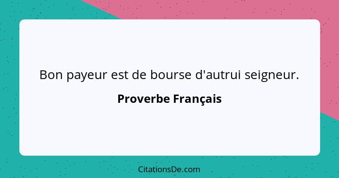 Bon payeur est de bourse d'autrui seigneur.... - Proverbe Français