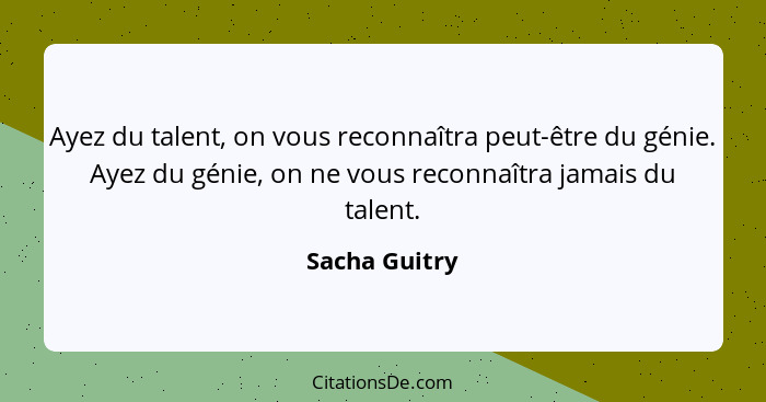 Ayez du talent, on vous reconnaîtra peut-être du génie. Ayez du génie, on ne vous reconnaîtra jamais du talent.... - Sacha Guitry