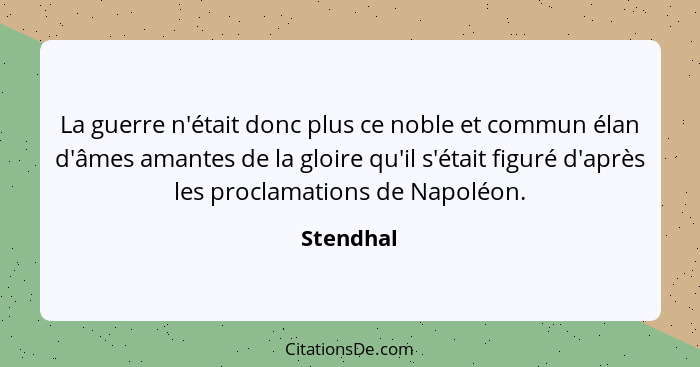 La guerre n'était donc plus ce noble et commun élan d'âmes amantes de la gloire qu'il s'était figuré d'après les proclamations de Napoléon.... - Stendhal