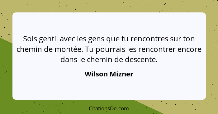 Sois gentil avec les gens que tu rencontres sur ton chemin de montée. Tu pourrais les rencontrer encore dans le chemin de descente.... - Wilson Mizner