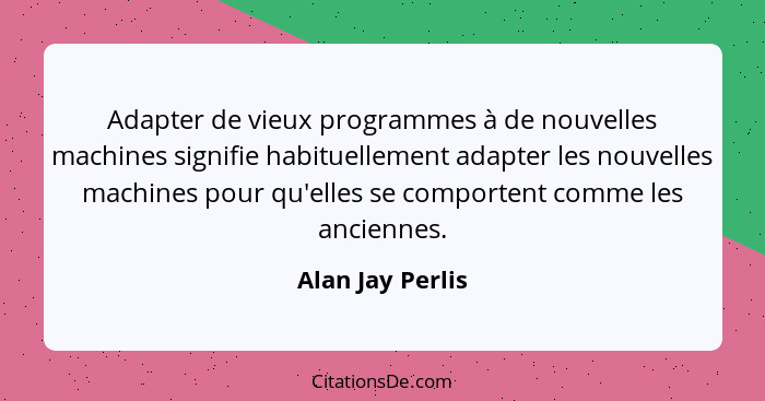 Adapter de vieux programmes à de nouvelles machines signifie habituellement adapter les nouvelles machines pour qu'elles se comporte... - Alan Jay Perlis