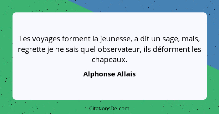 Les voyages forment la jeunesse, a dit un sage, mais, regrette je ne sais quel observateur, ils déforment les chapeaux.... - Alphonse Allais