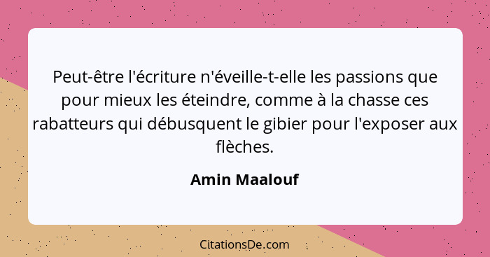 Peut-être l'écriture n'éveille-t-elle les passions que pour mieux les éteindre, comme à la chasse ces rabatteurs qui débusquent le gibi... - Amin Maalouf