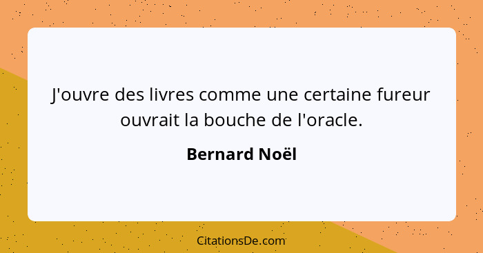 J'ouvre des livres comme une certaine fureur ouvrait la bouche de l'oracle.... - Bernard Noël