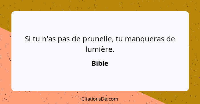 Si tu n'as pas de prunelle, tu manqueras de lumière.... - Bible