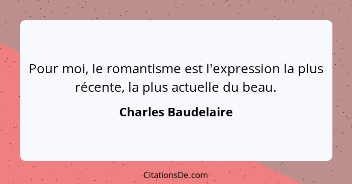 Pour moi, le romantisme est l'expression la plus récente, la plus actuelle du beau.... - Charles Baudelaire