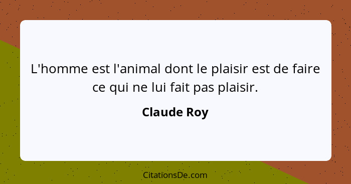 L'homme est l'animal dont le plaisir est de faire ce qui ne lui fait pas plaisir.... - Claude Roy