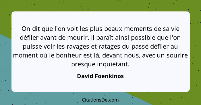 On dit que l'on voit les plus beaux moments de sa vie défiler avant de mourir. Il paraît ainsi possible que l'on puisse voir les rav... - David Foenkinos